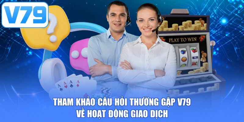 Tham khảo câu hỏi thường gặp V79 về hoạt động giao dịch